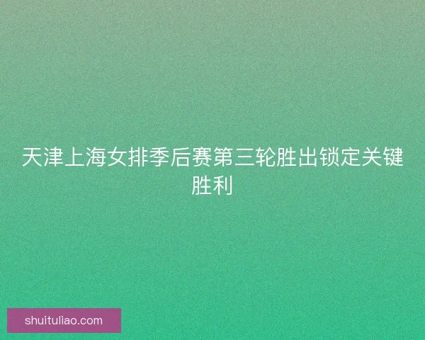 天津上海女排季后赛第三轮胜出锁定关键胜利
