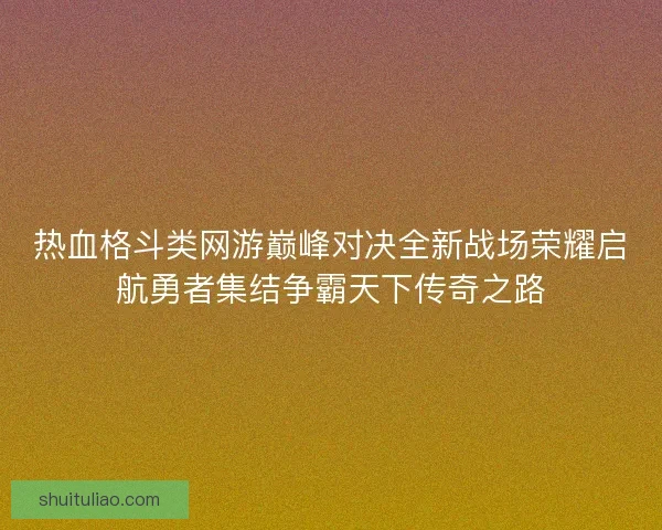 热血格斗类网游巅峰对决全新战场荣耀启航勇者集结争霸天下传奇之路