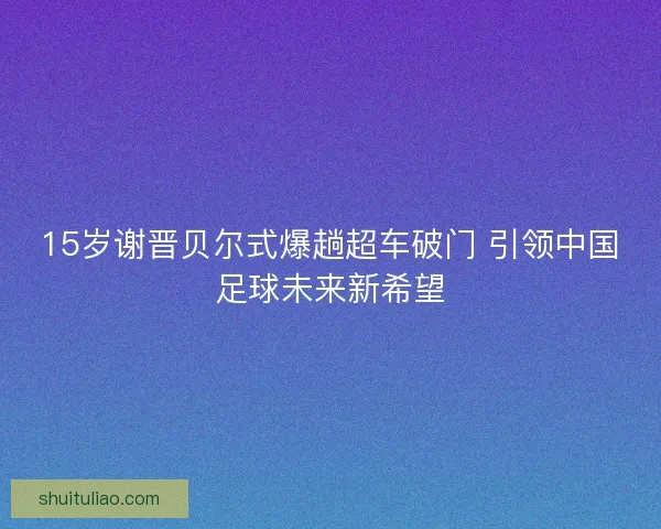 15岁谢晋贝尔式爆趟超车破门 引领中国足球未来新希望