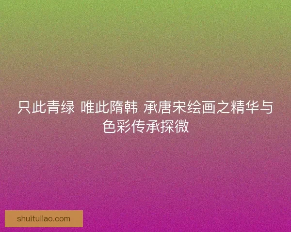 只此青绿 唯此隋韩 承唐宋绘画之精华与色彩传承探微