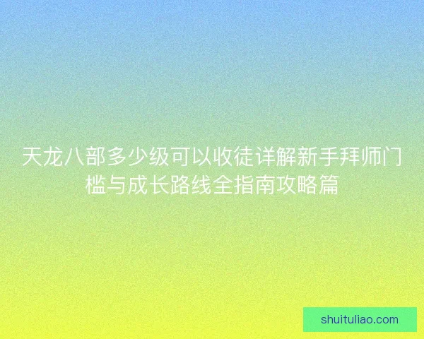天龙八部多少级可以收徒详解新手拜师门槛与成长路线全指南攻略篇 天龙八部多少级可以收徒详解新手拜师门槛与成长路线全指南攻略篇