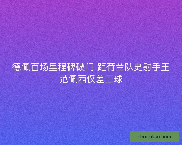 德佩百场里程碑破门 距荷兰队史射手王范佩西仅差三球