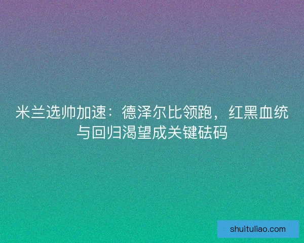 米兰选帅加速：德泽尔比领跑，红黑血统与回归渴望成关键砝码