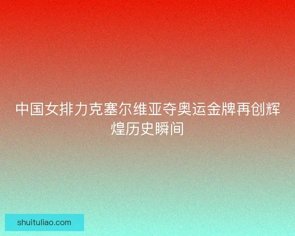 中国女排力克塞尔维亚夺奥运金牌再创辉煌历史瞬间