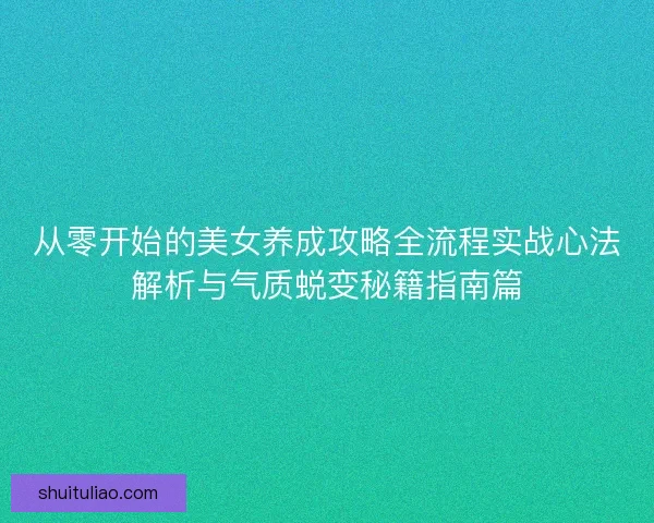 从零开始的美女养成攻略全流程实战心法解析与气质蜕变秘籍指南篇 从零开始的美女养成攻略全流程实战心法解析与气质蜕变秘籍指南篇