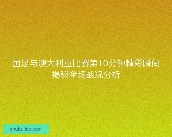国足与澳大利亚比赛第10分钟精彩瞬间揭秘全场战况分析
