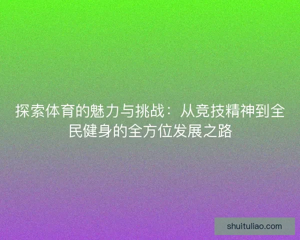 探索体育的魅力与挑战：从竞技精神到全民健身的全方位发展之路