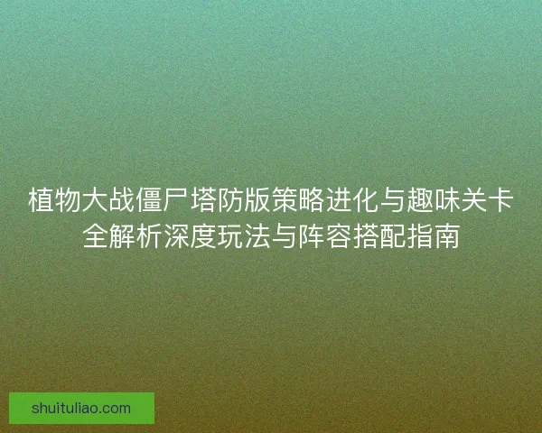 植物大战僵尸塔防版策略进化与趣味关卡全解析深度玩法与阵容搭配指南