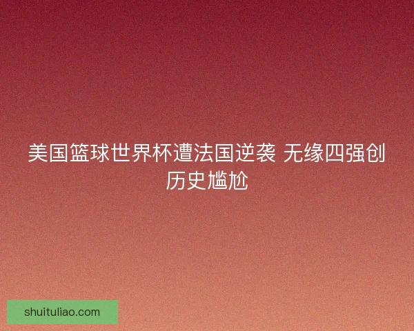 美国篮球世界杯遭法国逆袭 无缘四强创历史尴尬 美国篮球世界杯遭法国逆袭 无缘四强创历史尴尬