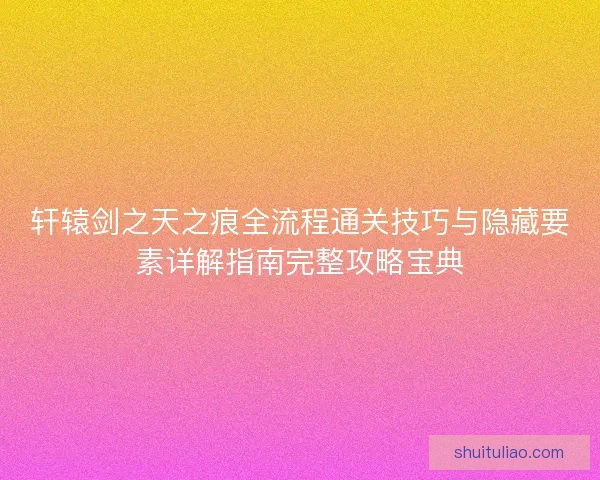 轩辕剑之天之痕全流程通关技巧与隐藏要素详解指南完整攻略宝典