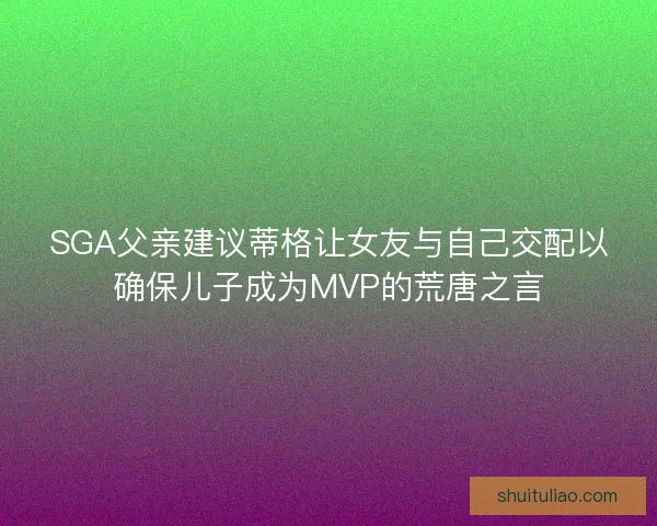 SGA父亲建议蒂格让女友与自己交配以确保儿子成为MVP的荒唐之言