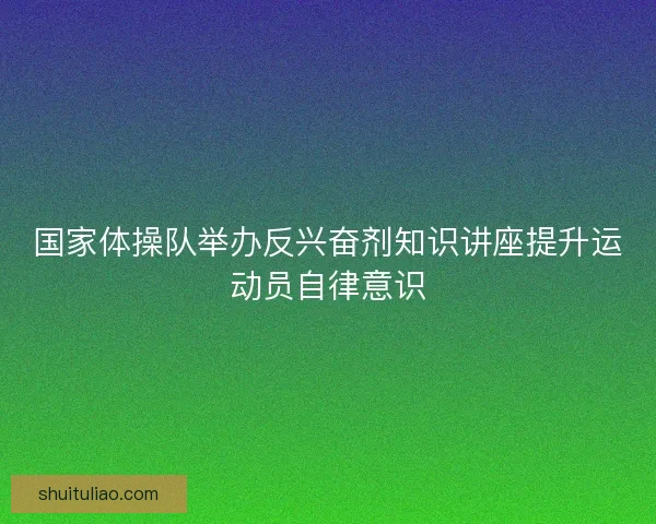 国家体操队举办反兴奋剂知识讲座提升运动员自律意识