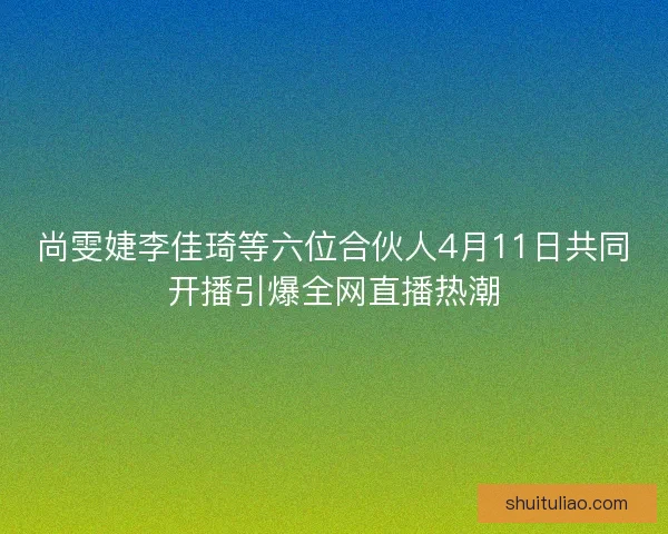 尚雯婕李佳琦等六位合伙人4月11日共同开播引爆全网直播热潮