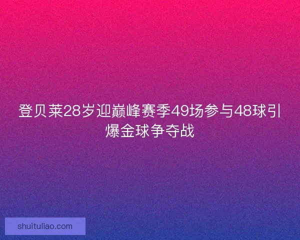 登贝莱28岁迎巅峰赛季49场参与48球引爆金球争夺战
