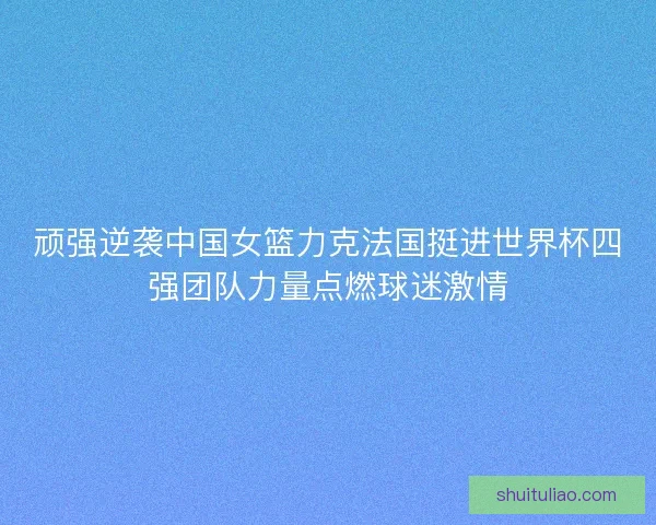 顽强逆袭中国女篮力克法国挺进世界杯四强团队力量点燃球迷激情 顽强逆袭中国女篮力克法国挺进世界杯四强团队力量点燃球迷激情