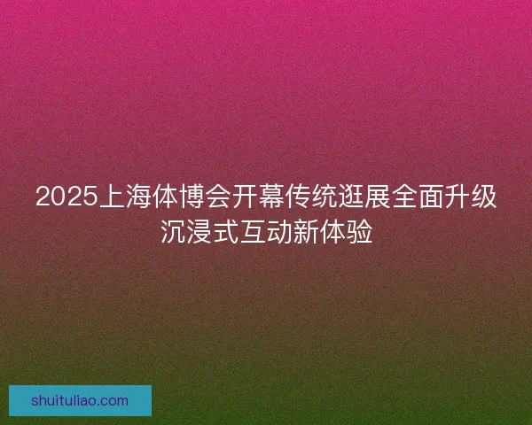 2025上海体博会开幕传统逛展全面升级沉浸式互动新体验 2025上海体博会开幕传统逛展全面升级沉浸式互动新体验