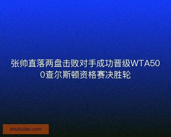 张帅直落两盘击败对手成功晋级WTA500查尔斯顿资格赛决胜轮 张帅直落两盘击败对手成功晋级WTA500查尔斯顿资格赛决胜轮