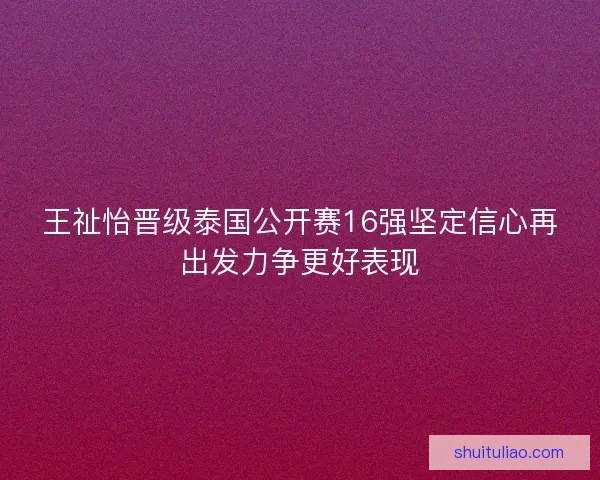 王祉怡晋级泰国公开赛16强坚定信心再出发力争更好表现 王祉怡晋级泰国公开赛16强坚定信心再出发力争更好表现