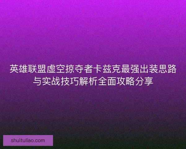 英雄联盟虚空掠夺者卡兹克最强出装思路与实战技巧解析全面攻略分享