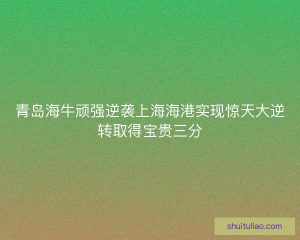 青岛海牛顽强逆袭上海海港实现惊天大逆转取得宝贵三分