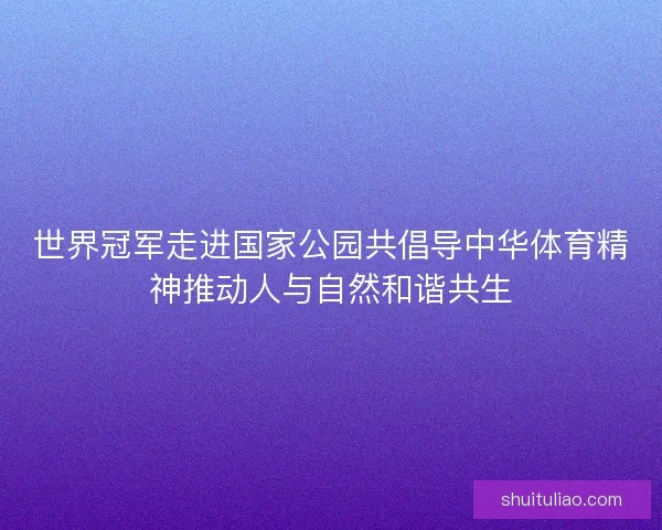 世界冠军走进国家公园共倡导中华体育精神推动人与自然和谐共生 世界冠军走进国家公园共倡导中华体育精神推动人与自然和谐共生