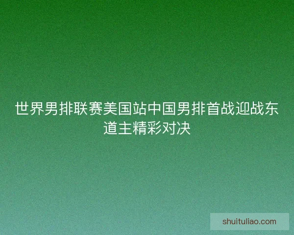 世界男排联赛美国站中国男排首战迎战东道主精彩对决 世界男排联赛美国站中国男排首战迎战东道主精彩对决