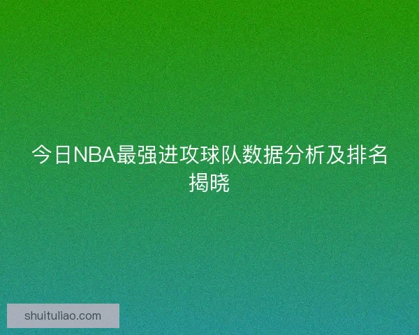 今日NBA最强进攻球队数据分析及排名揭晓