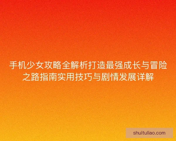 手机少女攻略全解析打造最强成长与冒险之路指南实用技巧与剧情发展详解 手机少女攻略全解析打造最强成长与冒险之路指南实用技巧与剧情发展详解