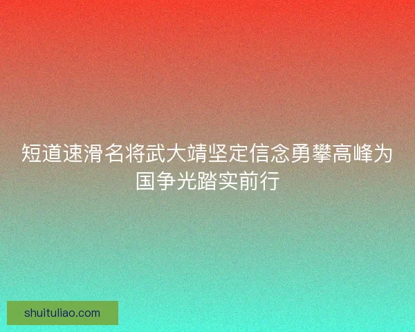 短道速滑名将武大靖坚定信念勇攀高峰为国争光踏实前行