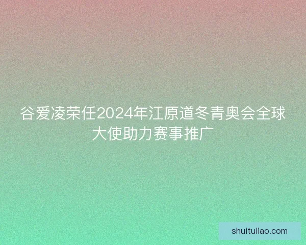 谷爱凌荣任2024年江原道冬青奥会全球大使助力赛事推广 谷爱凌荣任2024年江原道冬青奥会全球大使助力赛事推广
