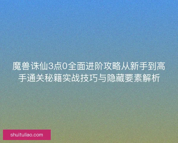 魔兽诛仙3点0全面进阶攻略从新手到高手通关秘籍实战技巧与隐藏要素解析