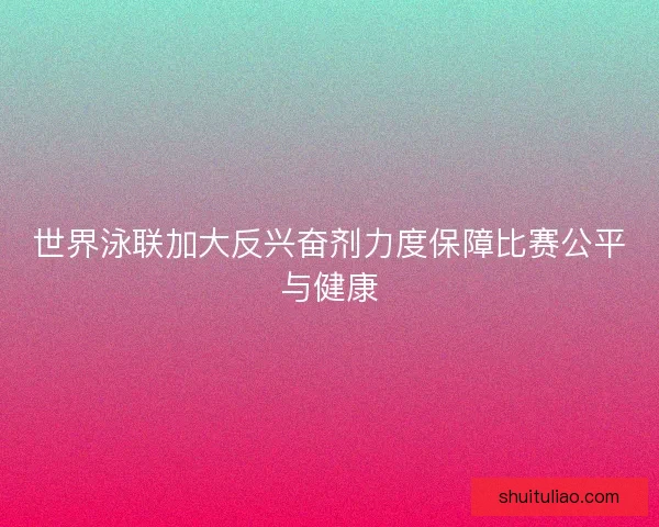 世界泳联加大反兴奋剂力度保障比赛公平与健康