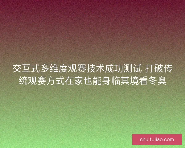 交互式多维度观赛技术成功测试 打破传统观赛方式在家也能身临其境看冬奥