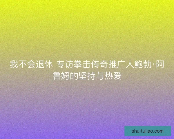 我不会退休 专访拳击传奇推广人鲍勃·阿鲁姆的坚持与热爱