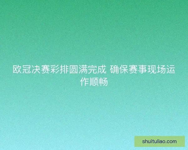 欧冠决赛彩排圆满完成 确保赛事现场运作顺畅