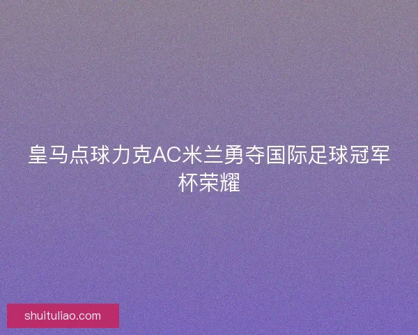 皇马点球力克AC米兰勇夺国际足球冠军杯荣耀