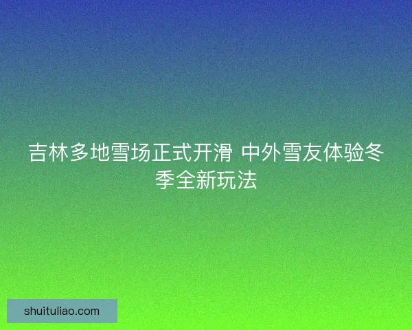 吉林多地雪场正式开滑 中外雪友体验冬季全新玩法