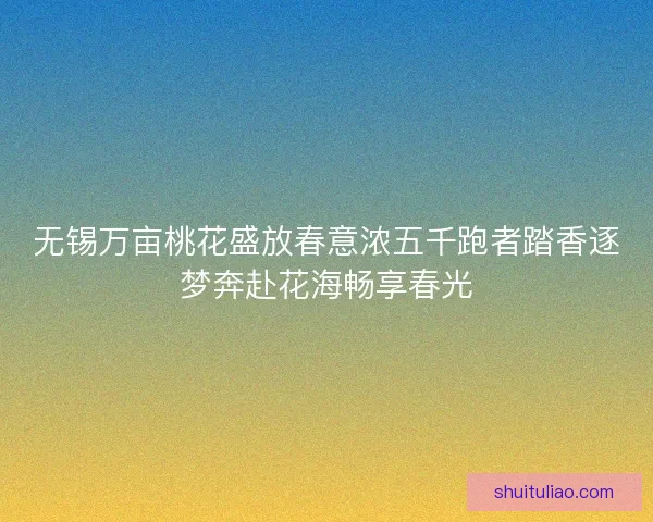 无锡万亩桃花盛放春意浓五千跑者踏香逐梦奔赴花海畅享春光 无锡万亩桃花盛放春意浓五千跑者踏香逐梦奔赴花海畅享春光