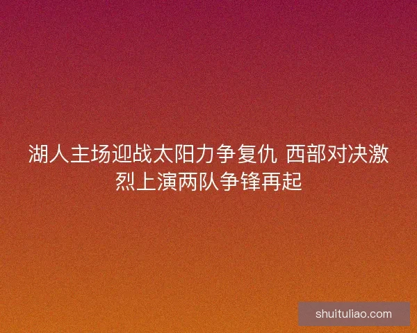 湖人主场迎战太阳力争复仇 西部对决激烈上演两队争锋再起 湖人主场迎战太阳力争复仇 西部对决激烈上演两队争锋再起