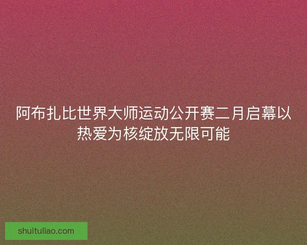 阿布扎比世界大师运动公开赛二月启幕以热爱为核绽放无限可能 阿布扎比世界大师运动公开赛二月启幕以热爱为核绽放无限可能