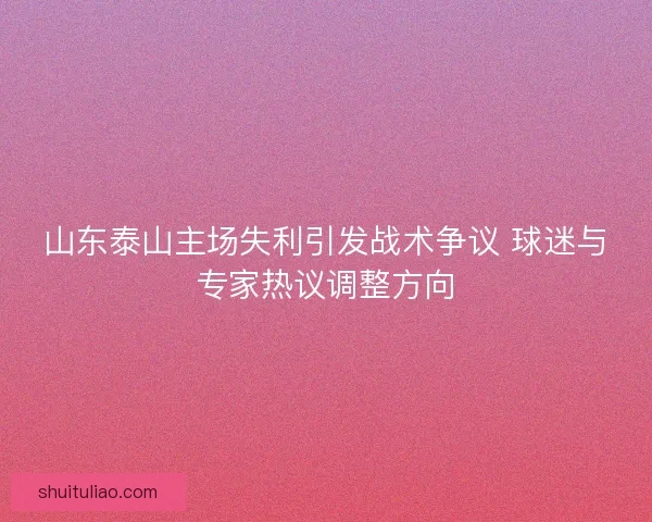 山东泰山主场失利引发战术争议 球迷与专家热议调整方向 山东泰山主场失利引发战术争议 球迷与专家热议调整方向